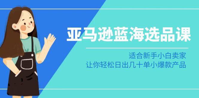 亚马逊-蓝海选品课：适合新手小白卖家，让你轻松日出几十单小爆款产品-小鹏项目网