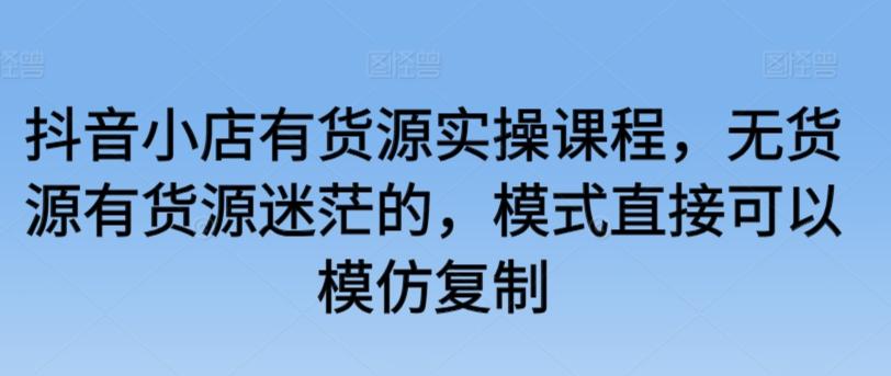 抖音小店有货源实操课程，无货源有货源迷茫的，模式直接可以模仿复制-小鹏项目网