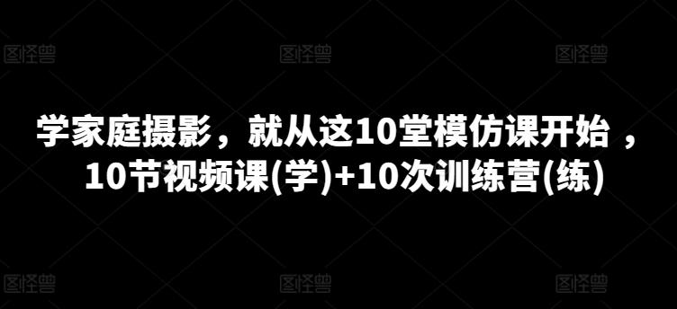 学家庭摄影，就从这10堂模仿课开始 ，10节视频课(学)+10次训练营(练)-小鹏项目网