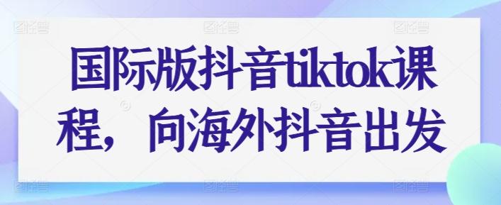 国际版抖音tiktok课程，向海外抖音出发-小鹏项目网
