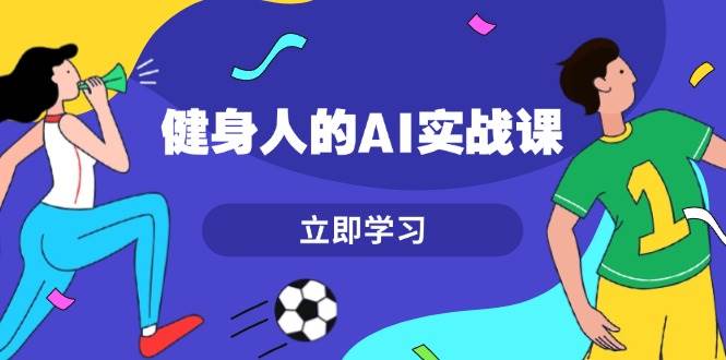 健身人的AI实战课，7天从0到1提升效率，快速入门AI，掌握爆款内容-小鹏项目网