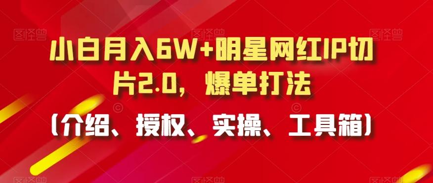 小白月入6W+明星网红IP切片2.0，爆单打法(介绍、授权、实操、工具箱)【揭秘】-小鹏项目网