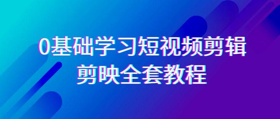 0基础系统学习-短视频剪辑，剪映-全套33节-无水印教程，全面覆盖-剪辑功能-小鹏项目网