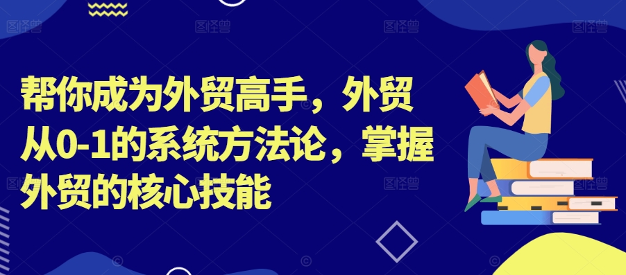 帮你成为外贸高手，外贸从0-1的系统方法论，掌握外贸的核心技能-小鹏项目网