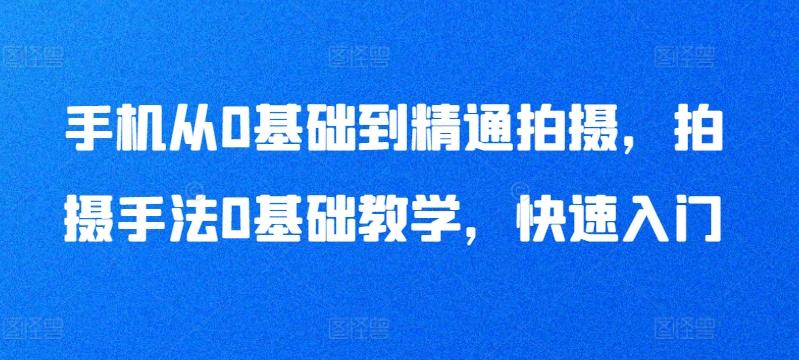 手机从0基础到精通拍摄，拍摄手法0基础教学，快速入门-小鹏项目网