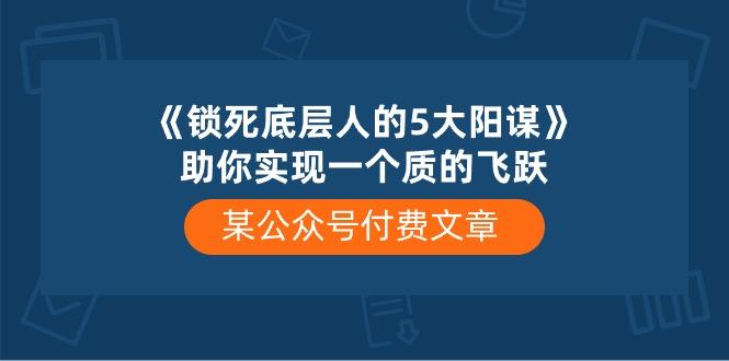 某公众号付费文章《锁死底层人的5大阳谋》助你实现一个质的飞跃-小鹏项目网