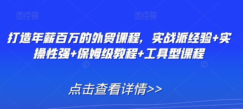打造年薪百万的外贸课程，实战派经验+实操性强+保姆级教程+工具型课程-小鹏项目网