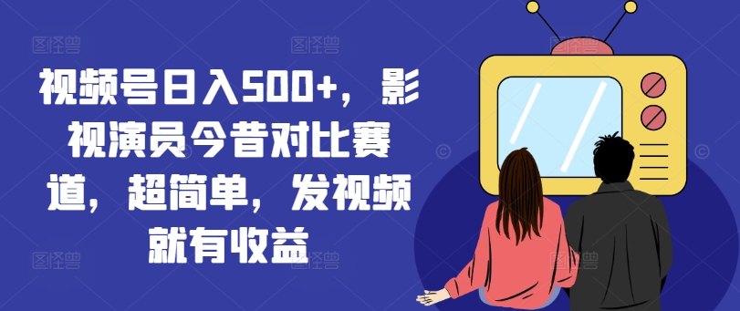 视频号日入500+，影视演员今昔对比赛道，超简单，发视频就有收益【揭秘】-小鹏项目网
