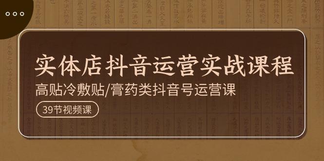 实体店抖音运营实操课程，高贴冷敷贴/膏药类抖音号运营课(39节)-小鹏项目网