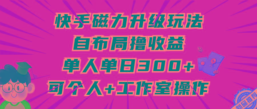 (9368期)快手磁力升级玩法，自布局撸收益，单人单日300+，个人工作室均可操作-小鹏项目网