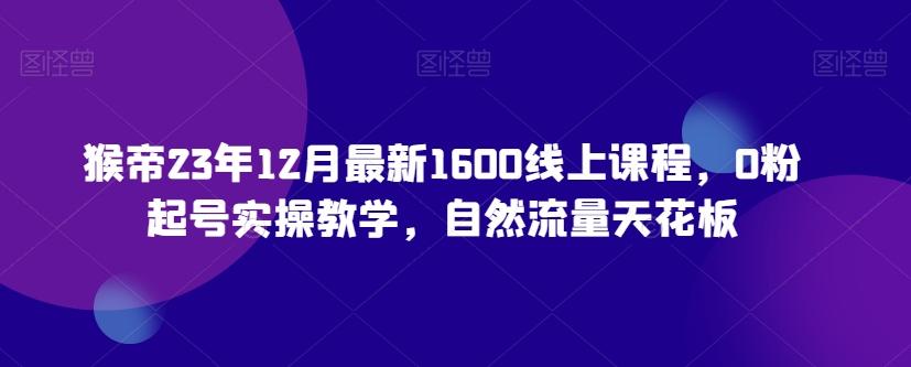 猴帝23年12月最新1600线上课程，0粉起号实操教学，自然流量天花板-小鹏项目网