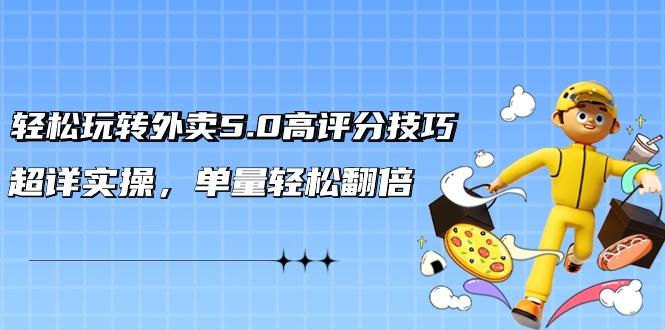 轻松玩转外卖5.0高评分技巧，超详实操，单量轻松翻倍(21节视频课)-小鹏项目网