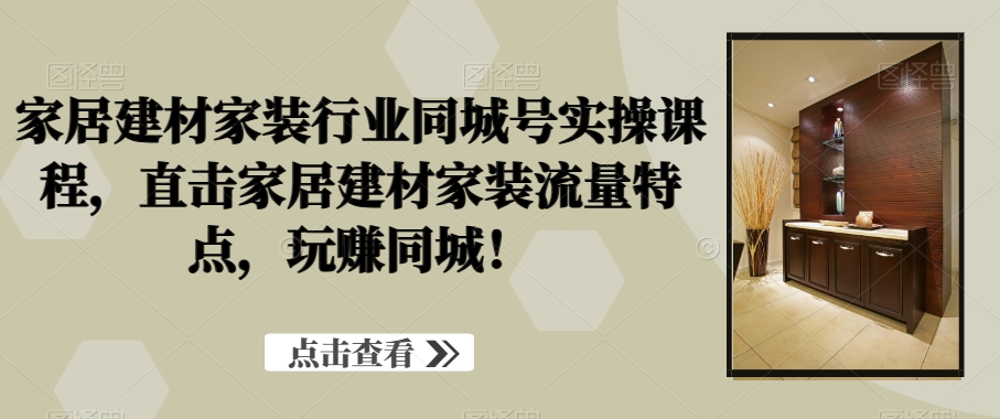 家居建材家装行业同城号实操课程，直击家居建材家装流量特点，玩赚同城！-小鹏项目网