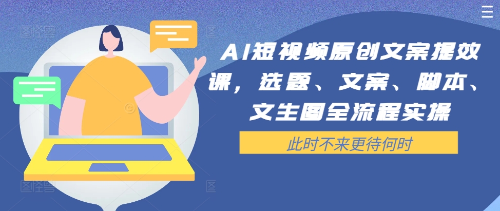 AI短视频原创文案提效课，选题、文案、脚本、文生图全流程实操-小鹏项目网