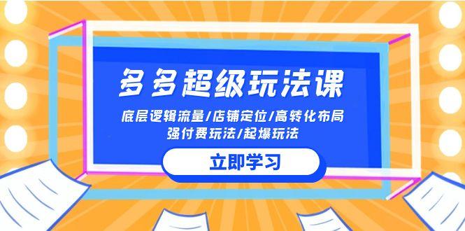 (10011期)2024多多 超级玩法课 流量底层逻辑/店铺定位/高转化布局/强付费/起爆玩法-小鹏项目网