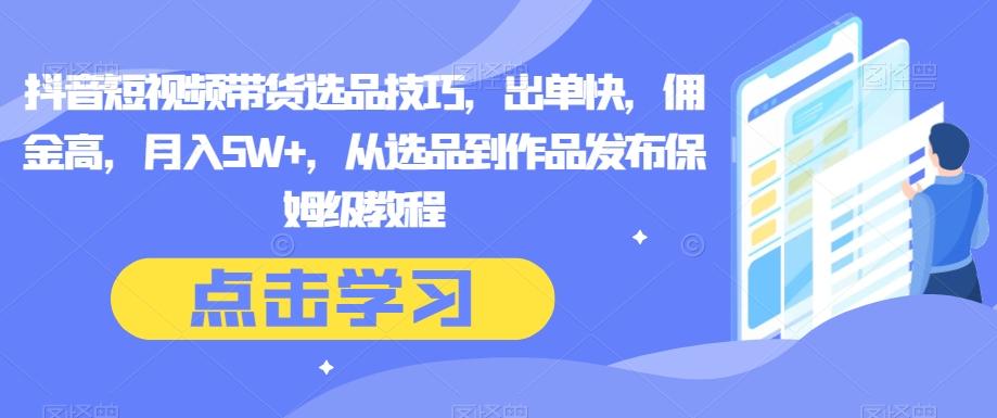 抖音短视频带货选品技巧，出单快，佣金高，月入5W+，从选品到作品发布保姆级教程-小鹏项目网