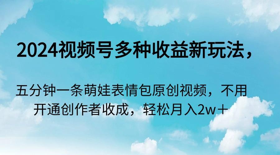 2024视频号多种收益新玩法，五分钟一条萌娃表情包原创视频，不用开通创…-小鹏项目网