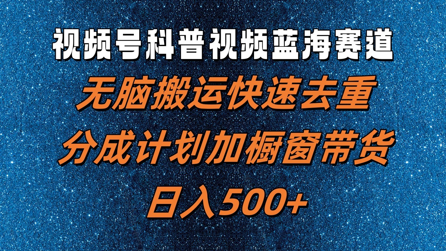 视频号科普视频蓝海赛道，无脑搬运快速去重，分成计划加橱窗带货，日入500+-小鹏项目网