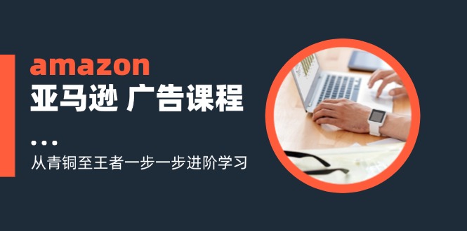 amazon亚马逊 广告课程：从青铜至王者一步一步进阶学习(16节-小鹏项目网