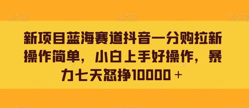 新项目蓝海赛道抖音一分购拉新操作简单，小白上手好操作，暴力七天怒挣10000＋-小鹏项目网
