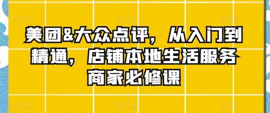 美团&大众点评，从入门到精通，店铺本地生活服务商家必修课-小鹏项目网