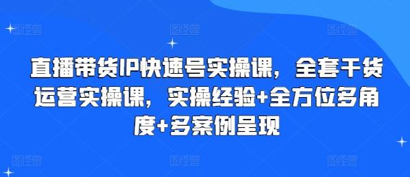 直播带货IP快速号实操课，全套干货运营实操课，实操经验+全方位多角度+多案例呈现-小鹏项目网