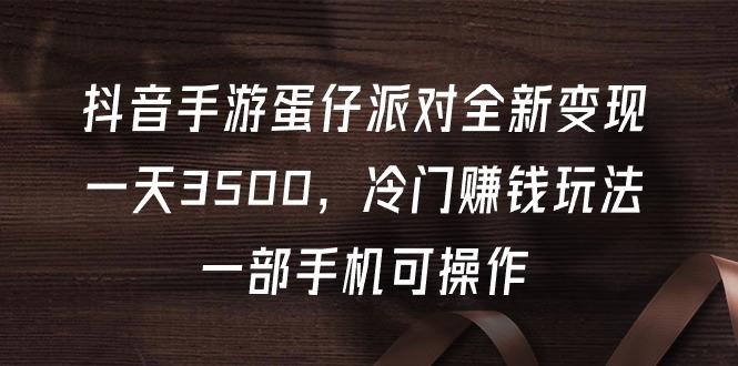 (9823期)抖音手游蛋仔派对全新变现，一天3500，冷门赚钱玩法，一部手机可操作-小鹏项目网