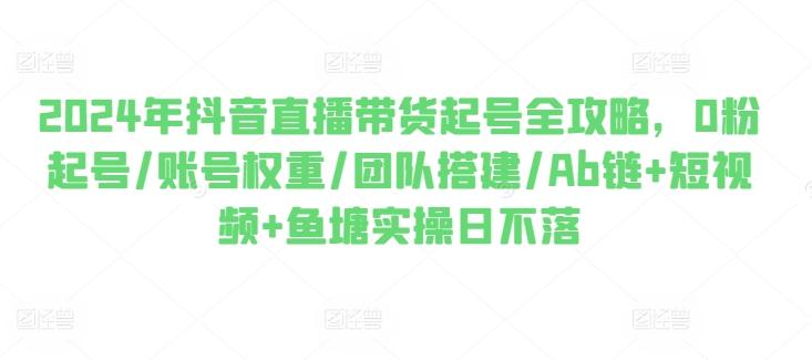 2024年抖音直播带货起号全攻略，0粉起号/账号权重/团队搭建/Ab链+短视频+鱼塘实操日不落-小鹏项目网