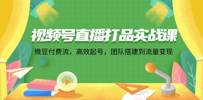 视频号直播打品实战课：微 豆 付 费 流，高效起号，团队搭建到流量变现-小鹏项目网