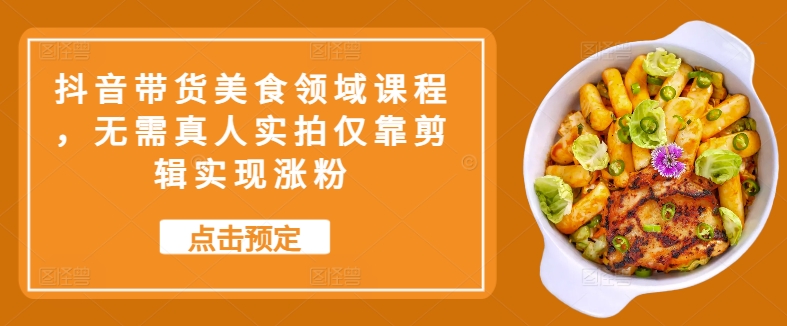 抖音带货美食领域课程，无需真人实拍仅靠剪辑实现涨粉-小鹏项目网