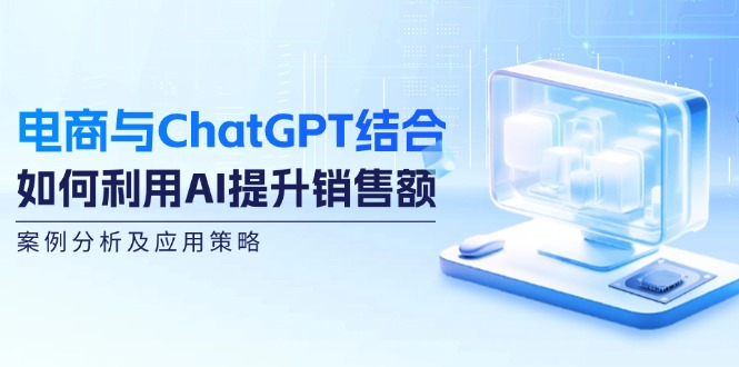 电商与ChatGPT结合：如何利用AI提升销售额，案例分析及应用策略-小鹏项目网