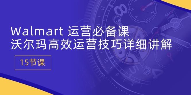 Walmart 运营必备课：沃尔玛高效运营技巧详细讲解 (15节课-小鹏项目网
