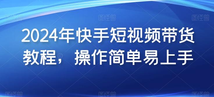 2024年快手短视频带货教程，操作简单易上手-小鹏项目网