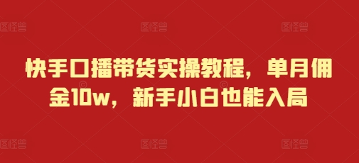 快手口播带货实操教程，单月佣金10w，新手小白也能入局-小鹏项目网