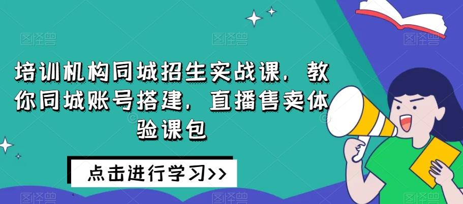 培训机构同城招生实战课，教你同城账号搭建，直播售卖体验课包-小鹏项目网