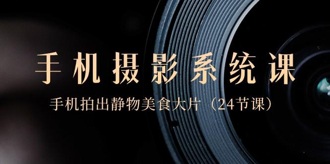 0基础手机摄影系统课，手机拍出静物美食大片（24节课）-小鹏项目网