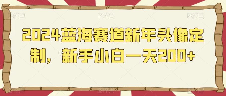 2024蓝海赛道新年头像定制，新手小白一天200+-小鹏项目网