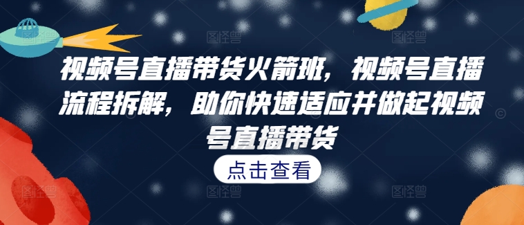 视频号直播带货火箭班，​视频号直播流程拆解，助你快速适应并做起视频号直播带货-小鹏项目网