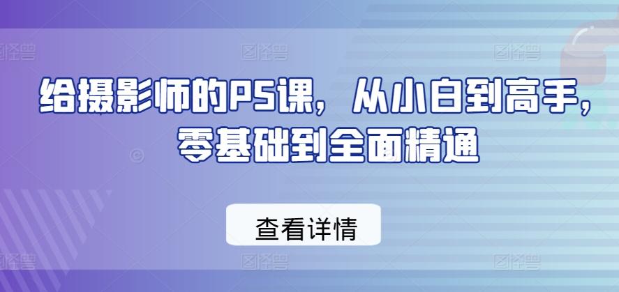 给摄影师的PS课，从小白到高手，零基础到全面精通-小鹏项目网