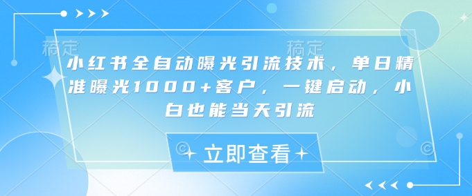 小红书全自动曝光引流技术，单日精准曝光1000+客户，一键启动，小白也能当天引流【揭秘】-小鹏项目网