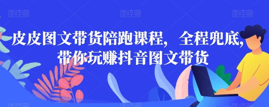 皮皮图文带货陪跑课程，全程兜底，带你玩赚抖音图文带货-小鹏项目网