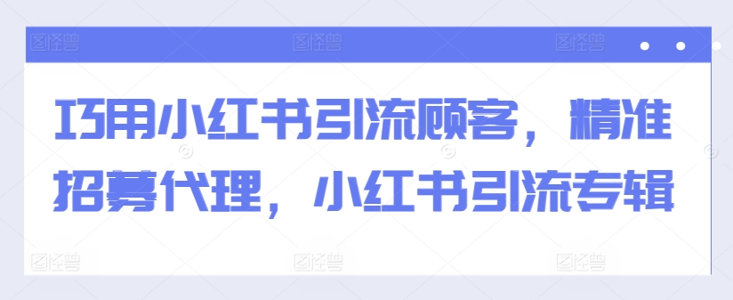 巧用小红书引流顾客，精准招募代理，小红书引流专辑-小鹏项目网
