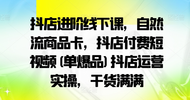 抖店进阶线下课，自然流商品卡，抖店付费短视频(单爆品)抖店运营实操，干货满满-小鹏项目网
