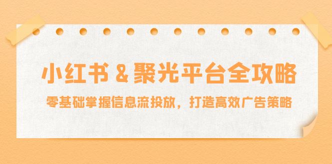小红薯&聚光平台全攻略：零基础掌握信息流投放，打造高效广告策略-小鹏项目网