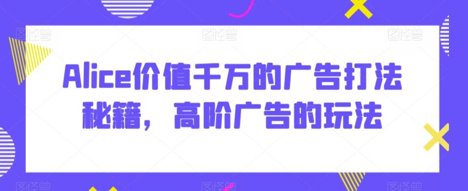 Alice价值千万的广告打法秘籍，高阶广告的玩法-小鹏项目网
