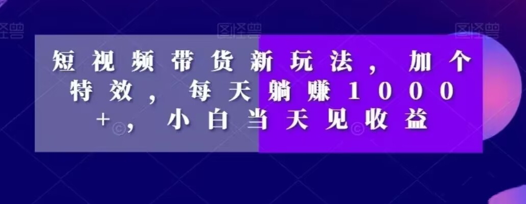 短视频带货新玩法，加个特效，每天躺赚1000+，小白当天见收益【揭秘】-小鹏项目网