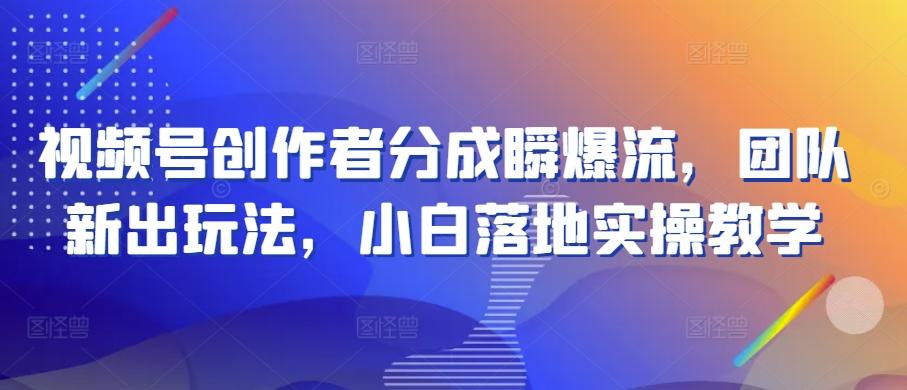 视频号创作者分成瞬爆流，团队新出玩法，小白落地实操教学【揭秘】-小鹏项目网