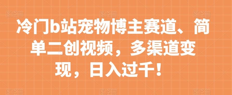 冷门b站宠物博主赛道，简单二创视频，多渠道变现，日入过千！【揭秘】-小鹏项目网