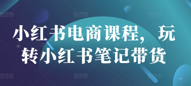 小红书电商课程，玩转小红书笔记带货-小鹏项目网