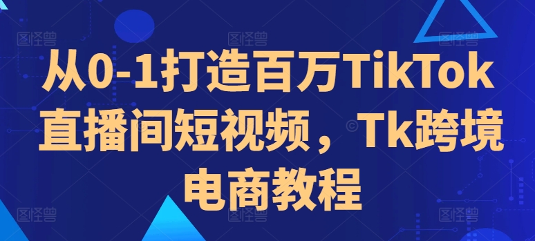 从0-1打造百万TikTok直播间短视频，Tk跨境电商教程-小鹏项目网